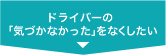 ドライバーの「気づかなかった」をなくしたい