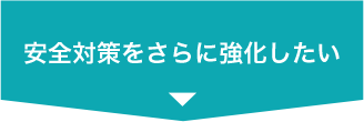 安全対策をさらに強化したい