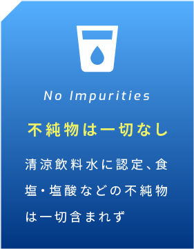 No Impurities 不純物は一切なし 清涼飲料水に認定、食塩・塩酸などの不純物は一切含まれず