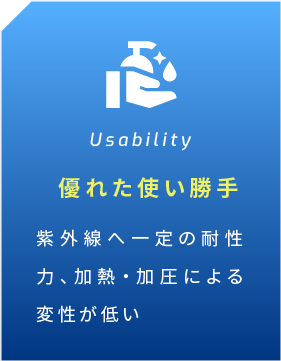 Usability 優れた使い勝手 紫外線へ一定の耐性力、加熱・加圧による変性が低い