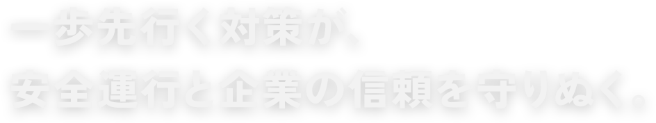 一歩先行く対策が、安全運行と企業の信頼を守りぬく。