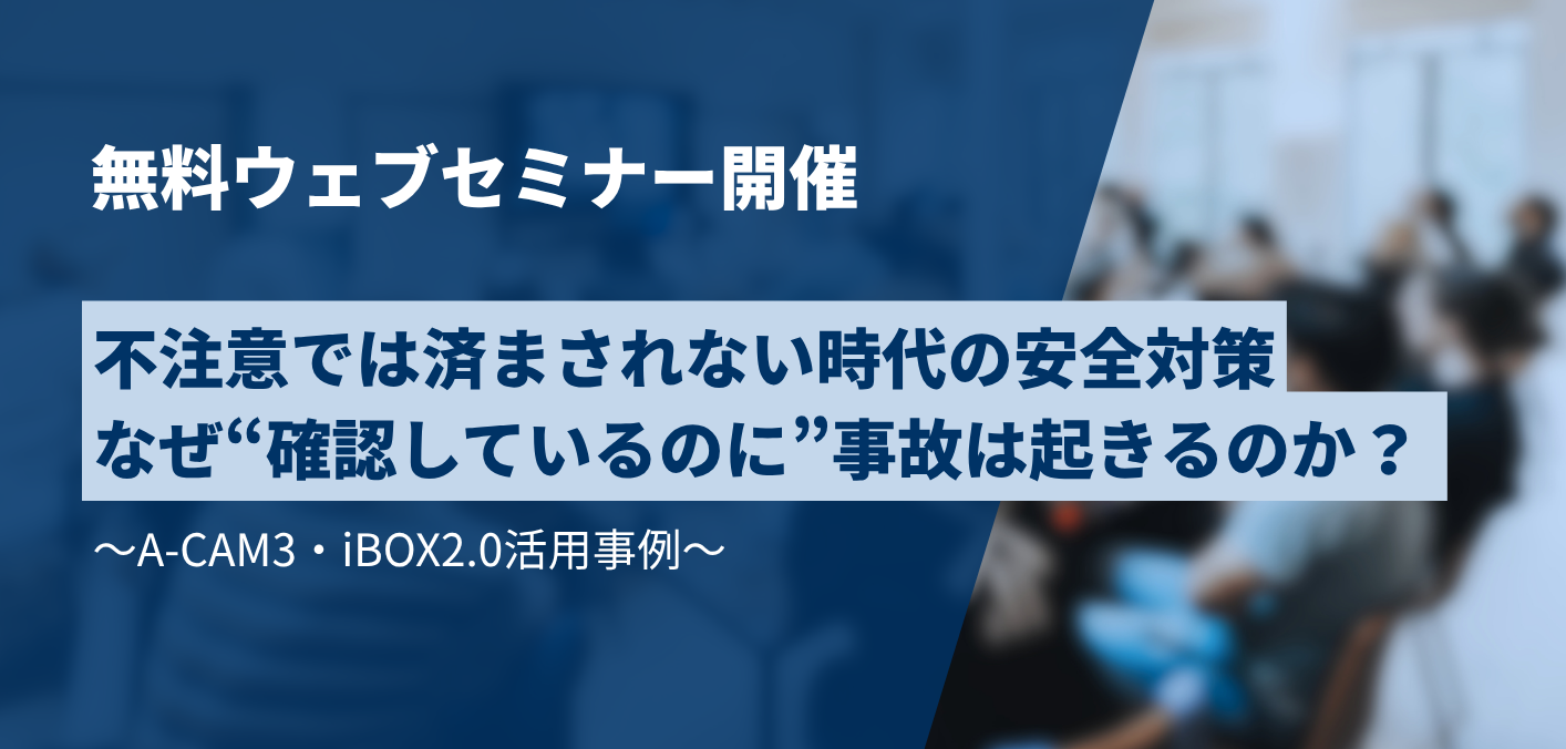 不注意では済まされない時代の安全対策　なぜ“確認しているのに”事故は起きるのか？　～A-CAM3・iBOX2.0活用事例～